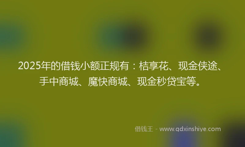 2025年的借钱小额正规有：桔享花、现金侠途、手中商城、魔快商城、现金秒贷宝等。