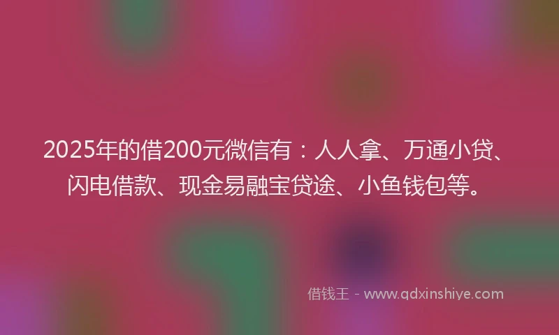 2025年的借200元微信有：人人拿、万通小贷、闪电借款、现金易融宝贷途、小鱼钱包等。
