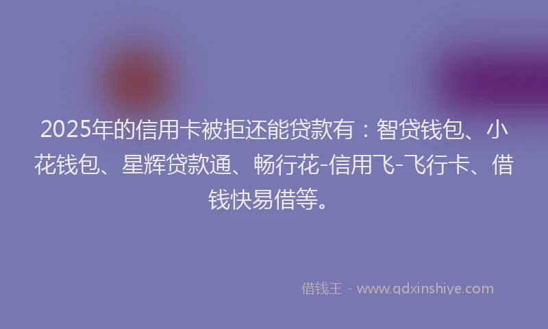 2025年的信用卡被拒还能贷款有：智贷钱包、小花钱包、星辉贷款通、畅行花-信用飞-飞行卡、借钱快易借等。