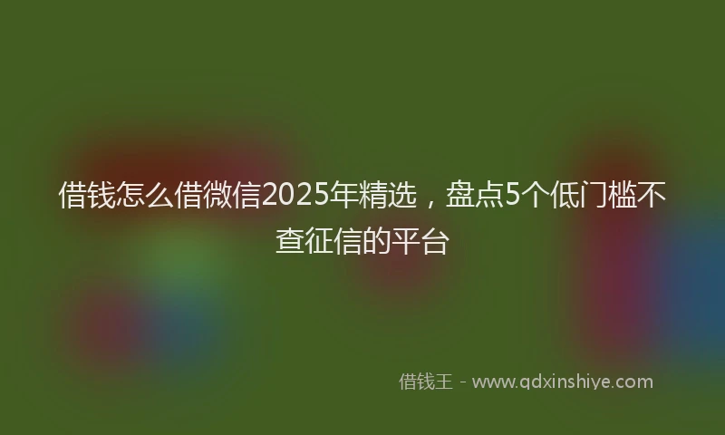 借钱怎么借微信2025年精选，盘点5个低门槛不查征信的平台