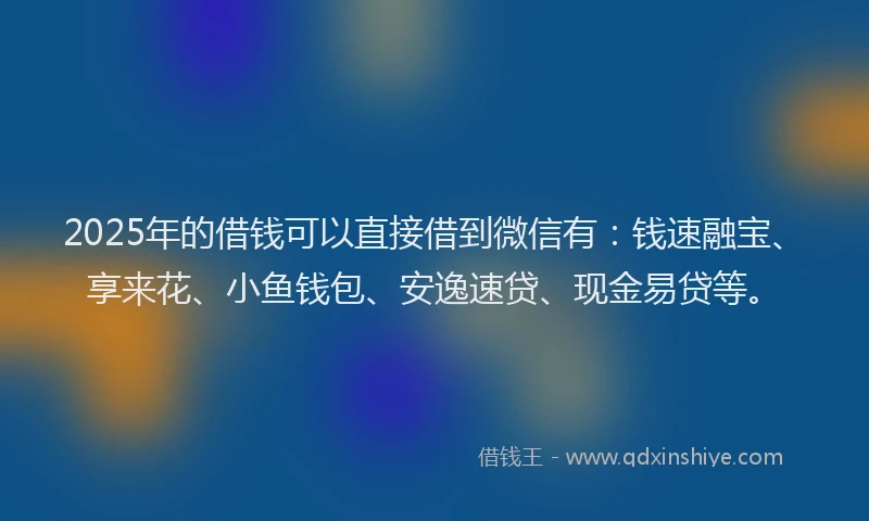 2025年的借钱可以直接借到微信有：钱速融宝、享来花、小鱼钱包、安逸速贷、现金易贷等。