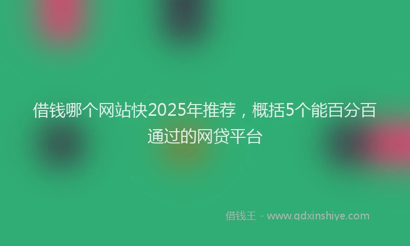 借钱哪个网站快2025年推荐，概括5个能百分百通过的网贷平台