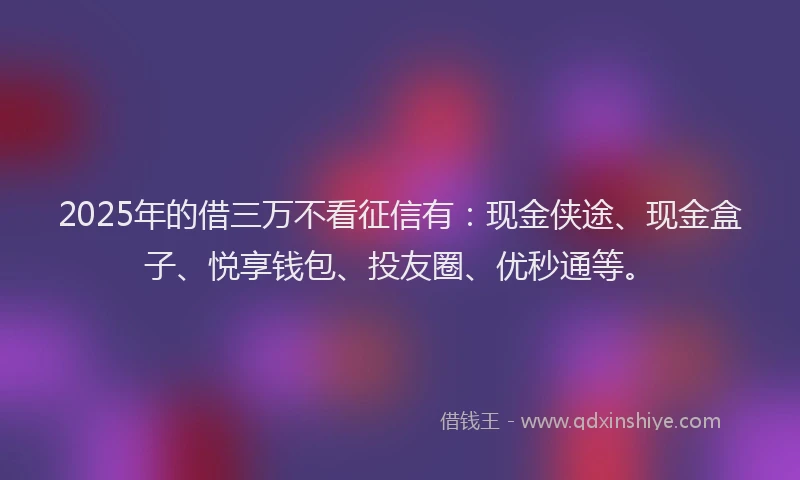 2025年的借三万不看征信有：现金侠途、现金盒子、悦享钱包、投友圈、优秒通等。