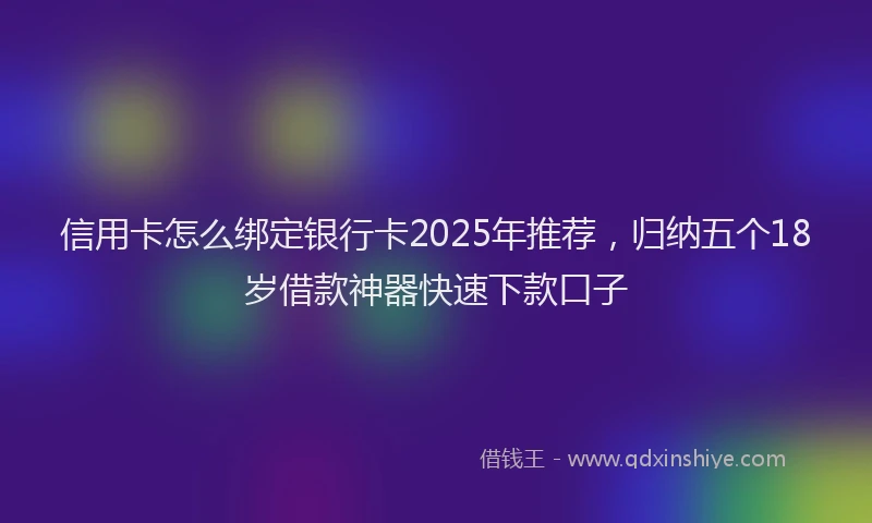 信用卡怎么绑定银行卡2025年推荐，归纳五个18岁借款神器快速下款口子