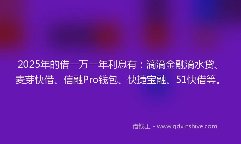 2025年的借一万一年利息有：滴滴金融滴水贷、麦芽快借、信融Pro钱包、快捷宝融、51快借等。