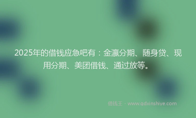 2025年的借钱应急吧有：金瀛分期、随身贷、现用分期、美团借钱、通过放等。