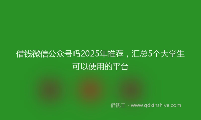 借钱微信公众号吗2025年推荐，汇总5个大学生可以使用的平台