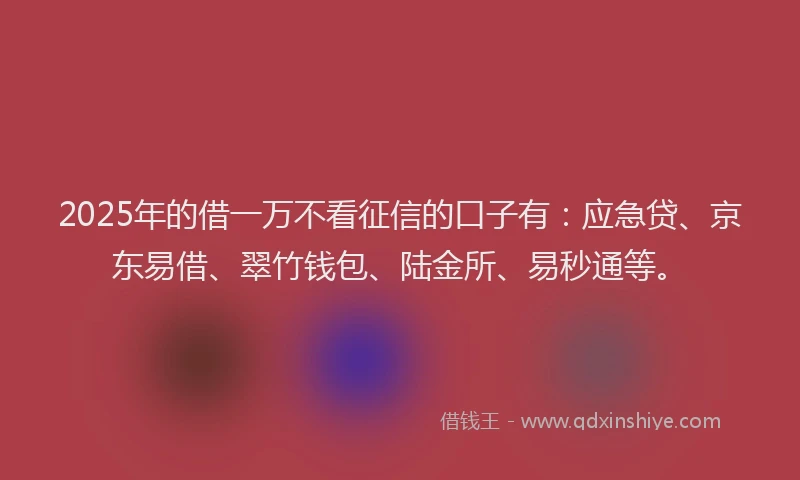 2025年的借一万不看征信的口子有：应急贷、京东易借、翠竹钱包、陆金所、易秒通等。