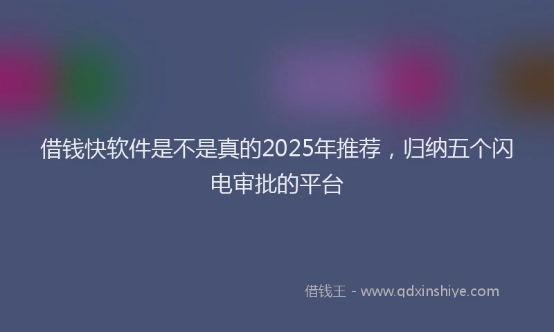 借钱快软件是不是真的2025年推荐，归纳五个闪电审批的平台