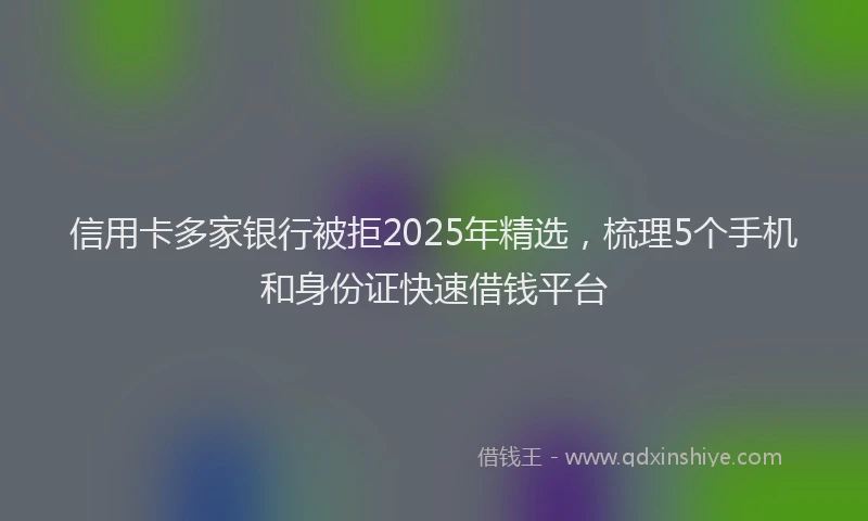 信用卡多家银行被拒2025年精选，梳理5个手机和身份证快速借钱平台