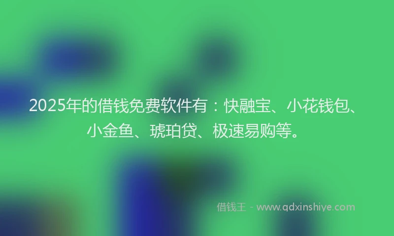 2025年的借钱免费软件有:快融宝、小花钱包、小金鱼、琥珀贷、极速易购等。