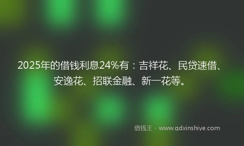 2025年的借钱利息24%有：吉祥花、民贷速借、安逸花、招联金融、新一花等。
