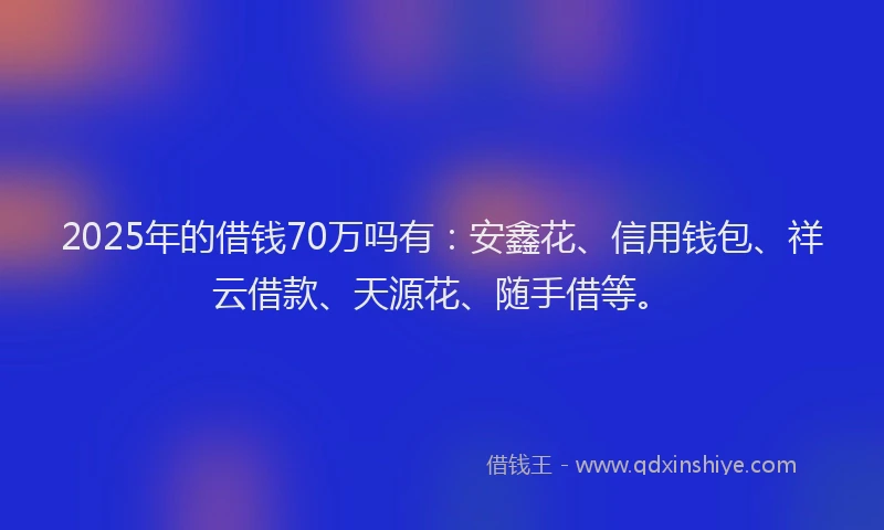 2025年的借钱70万吗有：安鑫花、信用钱包、祥云借款、天源花、随手借等。