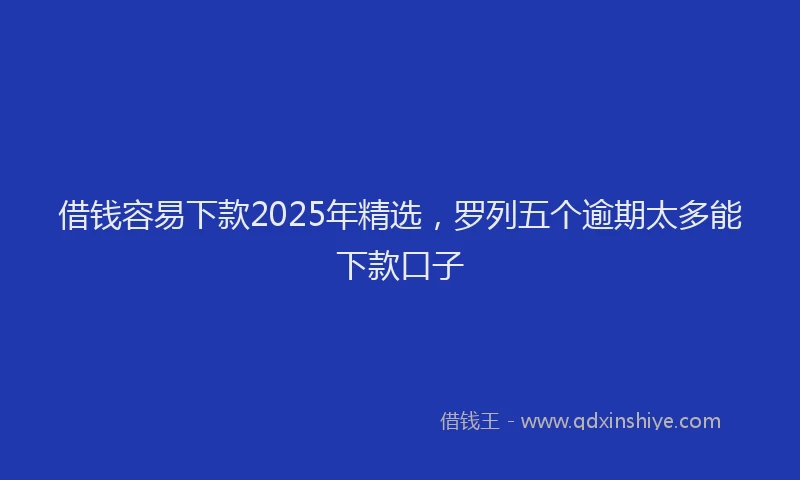 借钱容易下款2025年精选，罗列五个逾期太多能下款口子