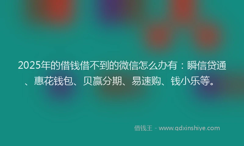 2025年的借钱借不到的微信怎么办有：瞬信贷通、惠花钱包、贝赢分期、易速购、钱小乐等。