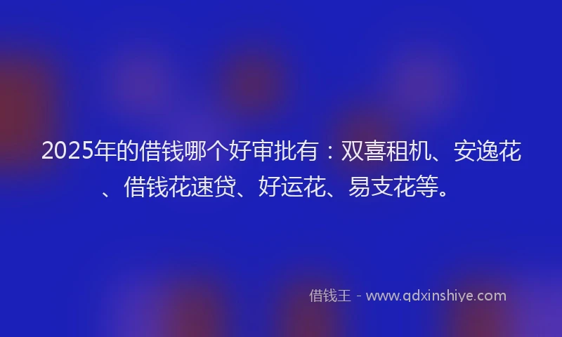 2025年的借钱哪个好审批有：双喜租机、安逸花、借钱花速贷、好运花、易支花等。