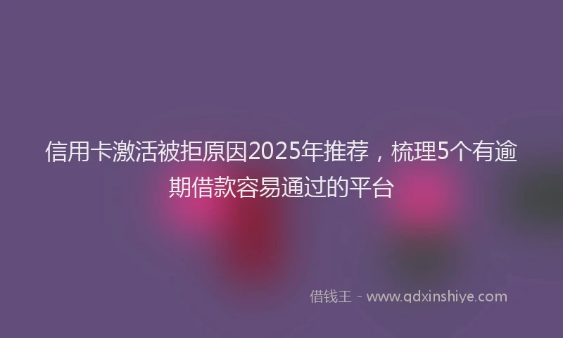 信用卡激活被拒原因2025年推荐，梳理5个有逾期借款容易通过的平台