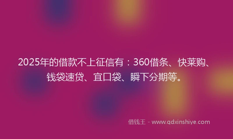 2025年的借款不上征信有：360借条、快莱购、钱袋速贷、宜口袋、瞬下分期等。