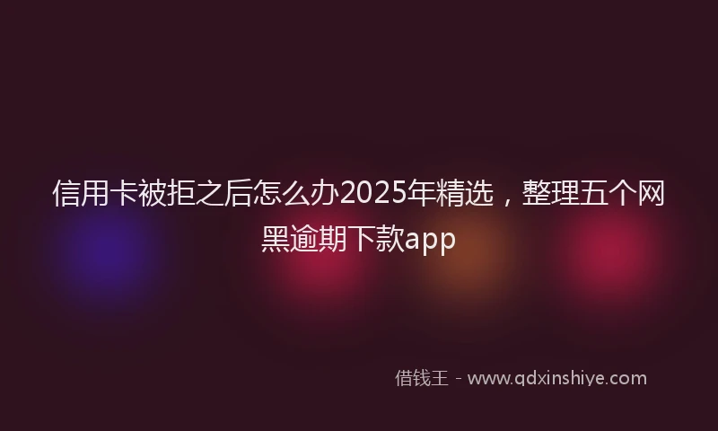信用卡被拒之后怎么办2025年精选，整理五个网黑逾期下款app