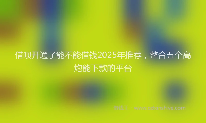 借呗开通了能不能借钱2025年推荐，整合五个高炮能下款的平台