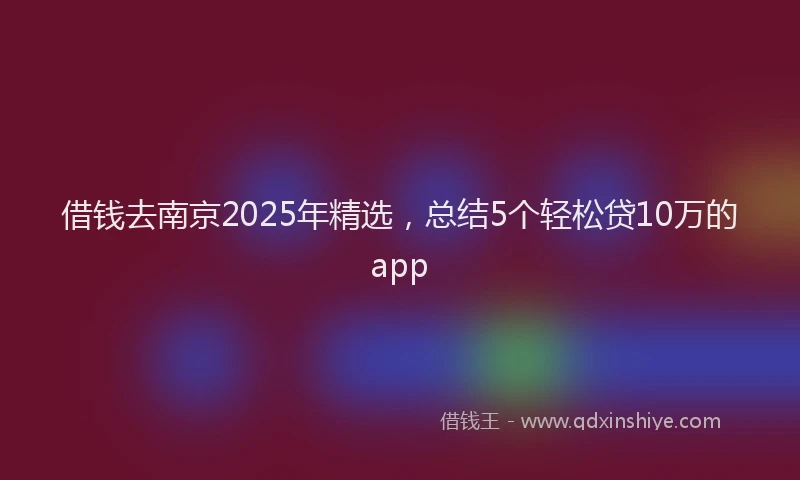 借钱去南京2025年精选，总结5个轻松贷10万的app