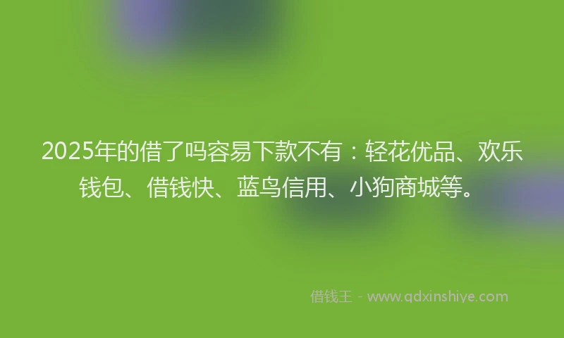 2025年的借了吗容易下款不有：轻花优品、欢乐钱包、借钱快、蓝鸟信用、小狗商城等。