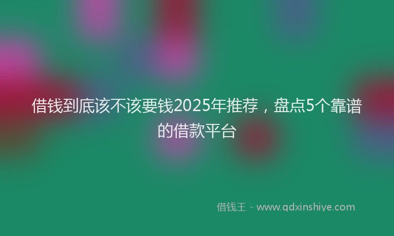 借钱到底该不该要钱2025年推荐，盘点5个靠谱的借款平台