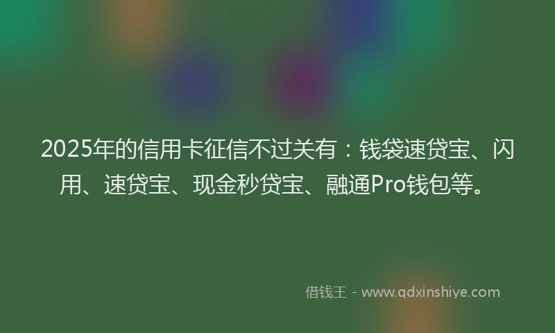 2025年的信用卡征信不过关有：钱袋速贷宝、闪用、速贷宝、现金秒贷宝、融通Pro钱包等。