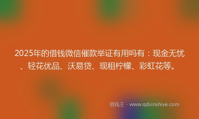 2025年的借钱微信催款举证有用吗有：现金无忧、轻花优品、沃易贷、现租柠檬、彩虹花等。