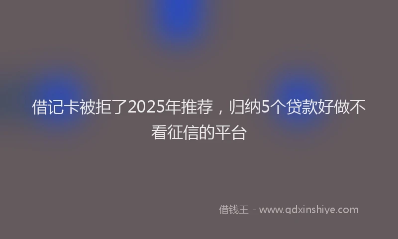 借记卡被拒了2025年推荐，归纳5个贷款好做不看征信的平台