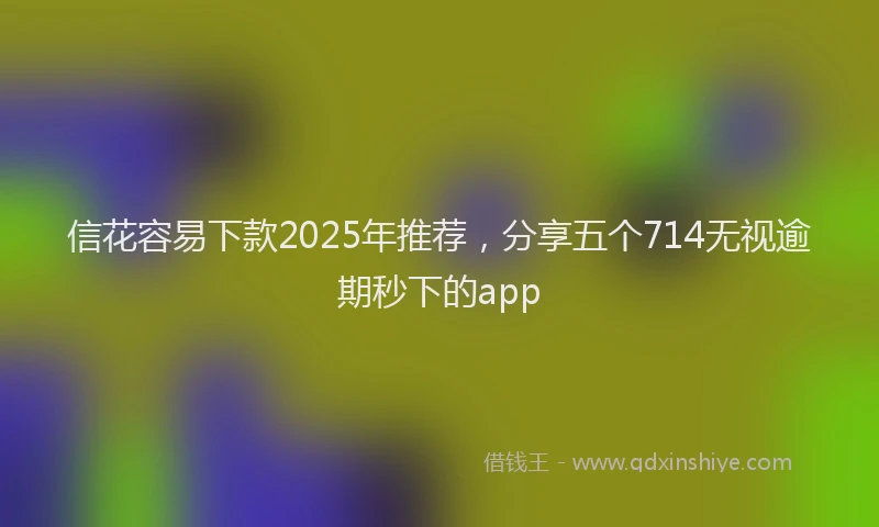 信花容易下款2025年推荐，分享五个714无视逾期秒下的app