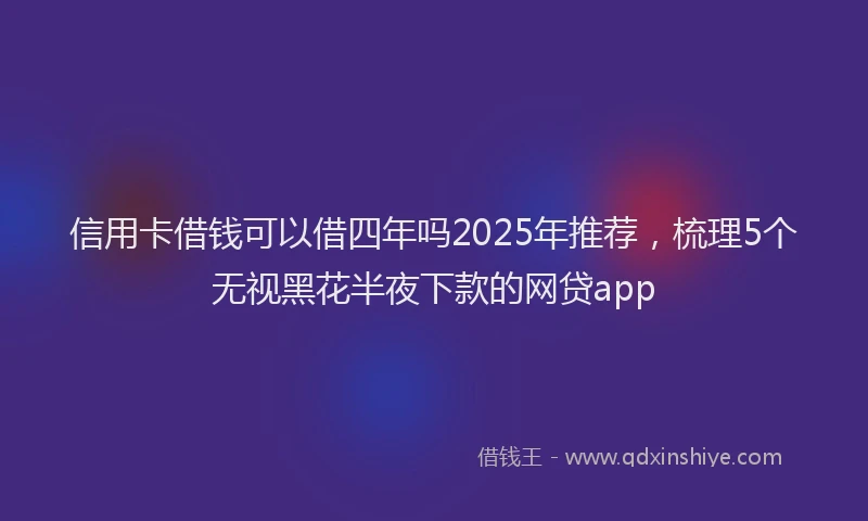 信用卡借钱可以借四年吗2025年推荐，梳理5个无视黑花半夜下款的网贷app