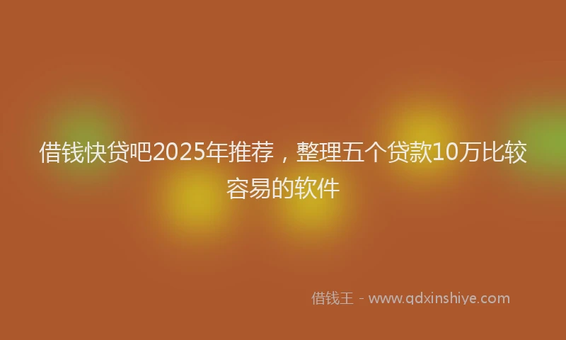 借钱快贷吧2025年推荐，整理五个贷款10万比较容易的软件