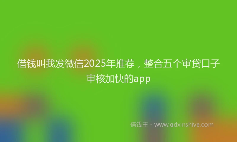 借钱叫我发微信2025年推荐，整合五个审贷口子审核加快的app