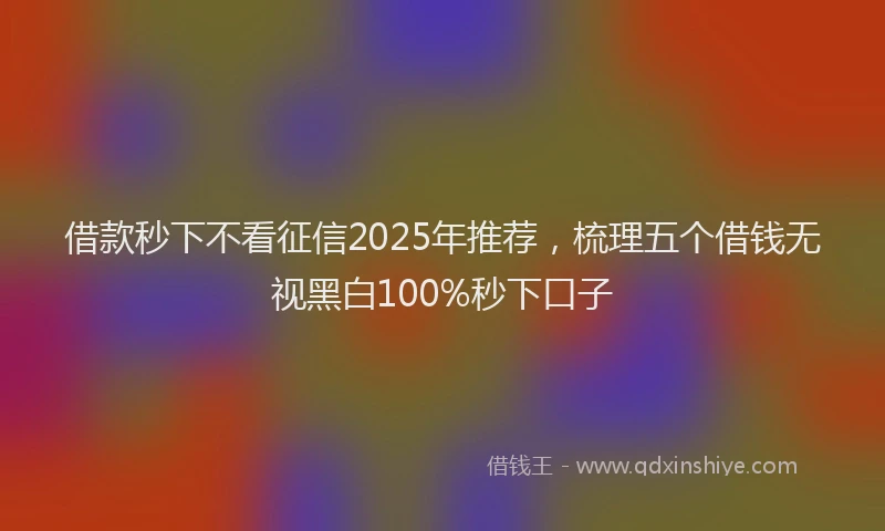 借款秒下不看征信2025年推荐，梳理五个借钱无视黑白100%秒下口子