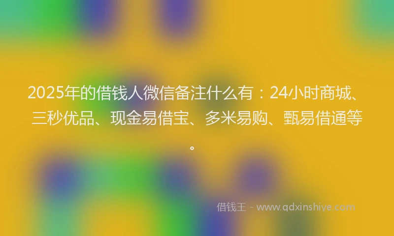 2025年的借钱人微信备注什么有：24小时商城、三秒优品、现金易借宝、多米易购、甄易借通等。