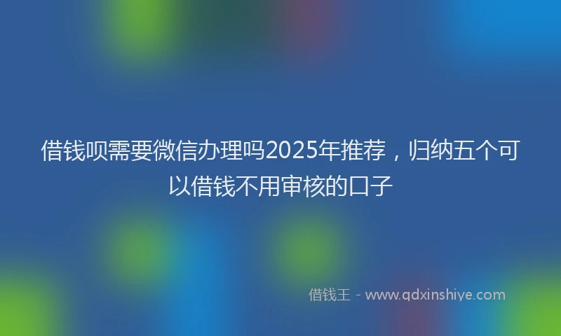 借钱呗需要微信办理吗2025年推荐，归纳五个可以借钱不用审核的口子