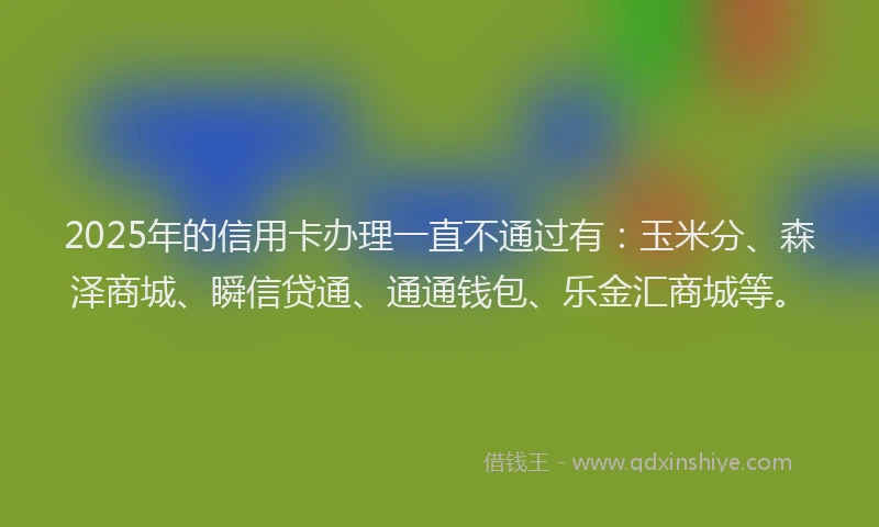 2025年的信用卡办理一直不通过有：玉米分、森泽商城、瞬信贷通、通通钱包、乐金汇商城等。