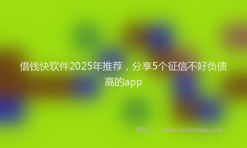 借钱快软件2025年推荐，分享5个征信不好负债高的app