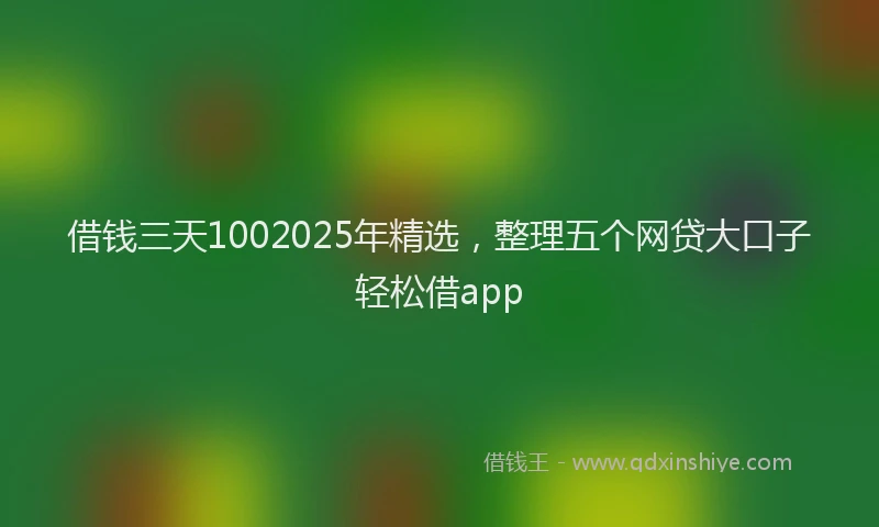 借钱三天1002025年精选，整理五个网贷大口子轻松借app