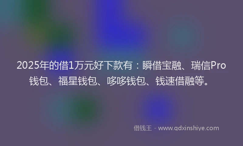 2025年的借1万元好下款有：瞬借宝融、瑞信Pro钱包、福星钱包、哆哆钱包、钱速借融等。