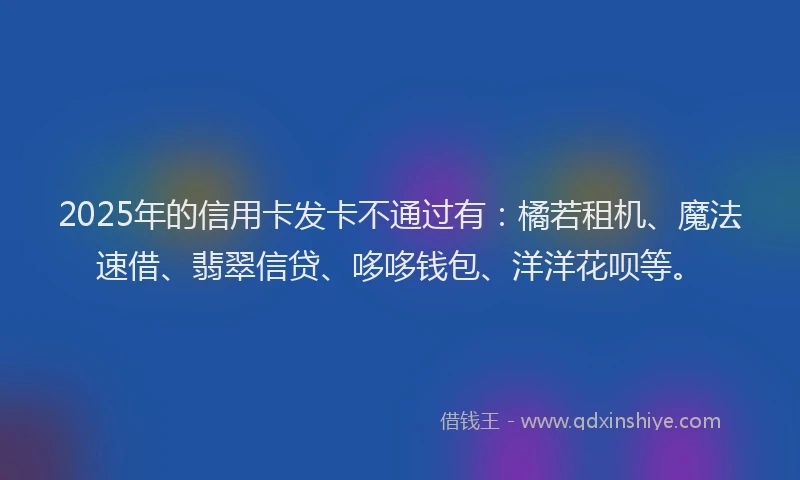 2025年的信用卡发卡不通过有：橘若租机、魔法速借、翡翠信贷、哆哆钱包、洋洋花呗等。