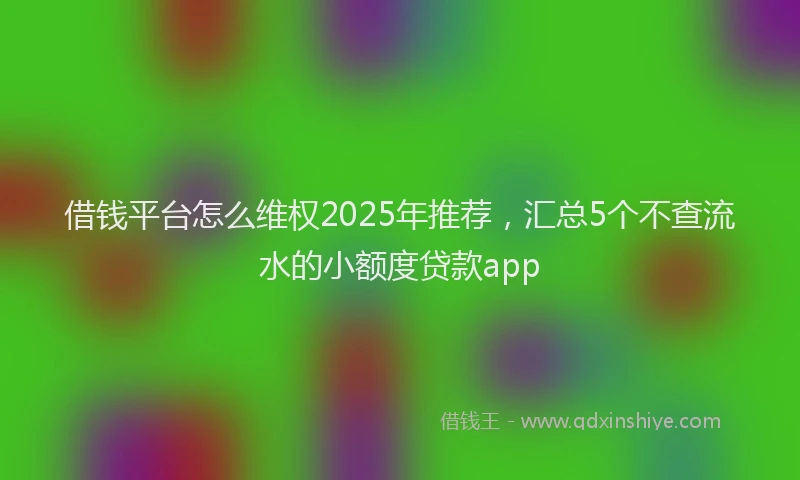 借钱平台怎么维权2025年推荐，汇总5个不查流水的小额度贷款app