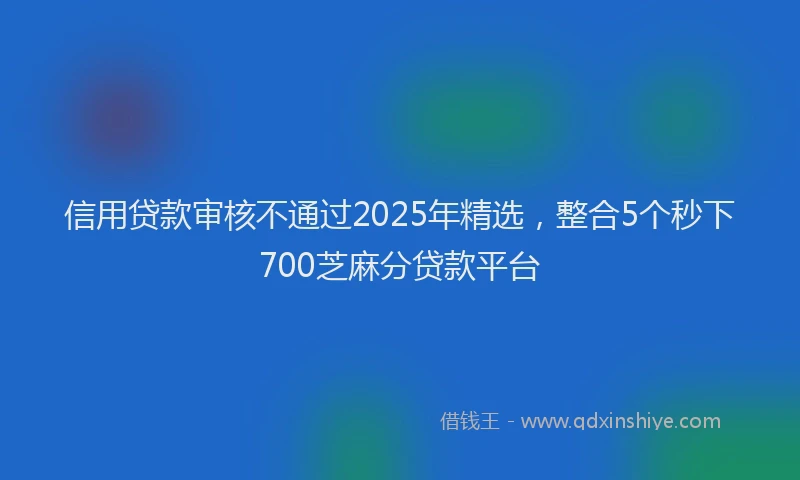 信用贷款审核不通过2025年精选，整合5个秒下700芝麻分贷款平台