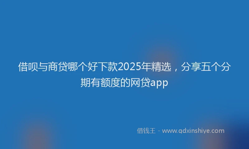 借呗与商贷哪个好下款2025年精选，分享五个分期有额度的网贷app