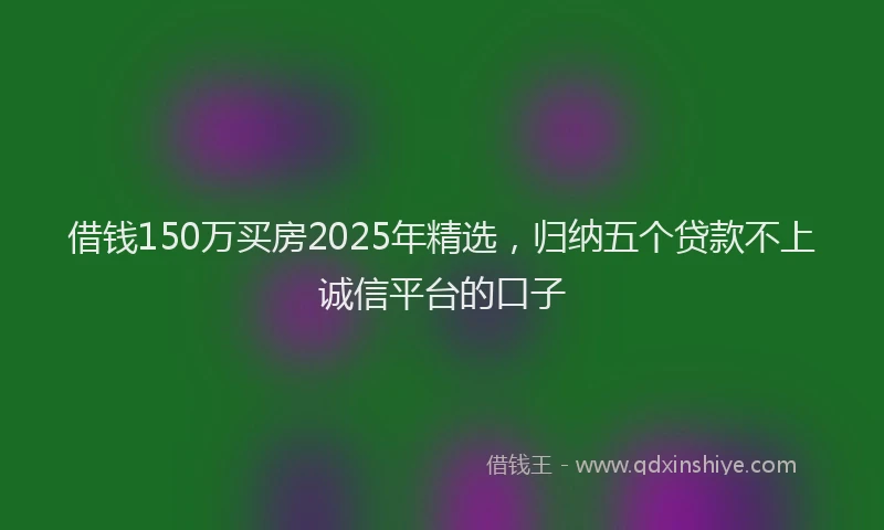 借钱150万买房2025年精选，归纳五个贷款不上诚信平台的口子