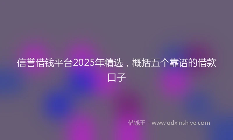 信誉借钱平台2025年精选，概括五个靠谱的借款口子