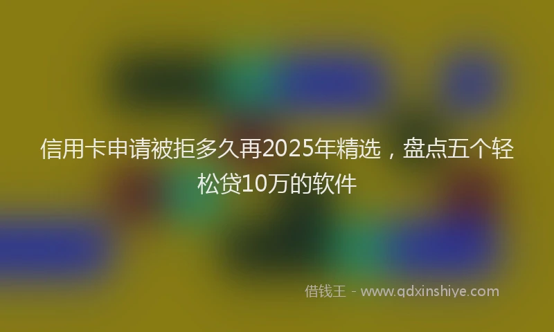 信用卡申请被拒多久再2025年精选，盘点五个轻松贷10万的软件