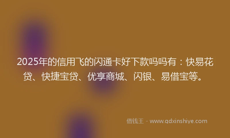 2025年的信用飞的闪通卡好下款吗吗有：快易花贷、快捷宝贷、优享商城、闪银、易借宝等。