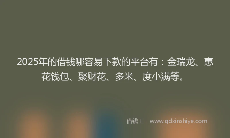 2025年的借钱哪容易下款的平台有：金瑞龙、惠花钱包、聚财花、多米、度小满等。